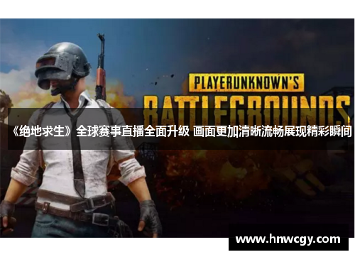 《绝地求生》全球赛事直播全面升级 画面更加清晰流畅展现精彩瞬间