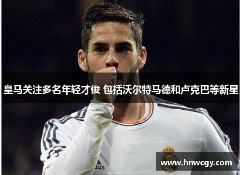皇马关注多名年轻才俊 包括沃尔特马德和卢克巴等新星