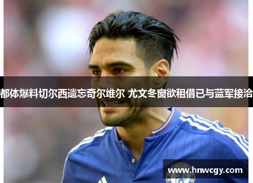 都体爆料切尔西遗忘奇尔维尔 尤文冬窗欲租借已与蓝军接洽